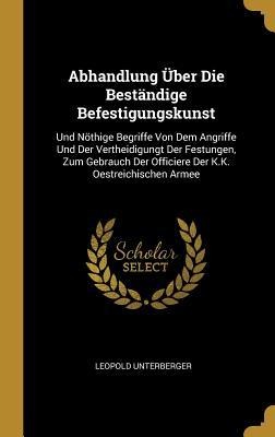 Abhandlung Über Die Beständige Befestigungskunst: Und Nöthige Begriffe Von Dem Angriffe Und Der Vertheidigungt Der Festungen, Zum Gebrauch Der Officie - Leopold Unterberger