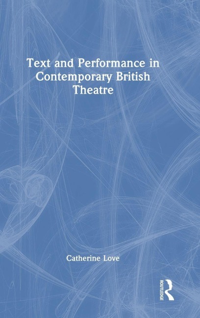 Text and Performance in Contemporary British Theatre - Catherine Love