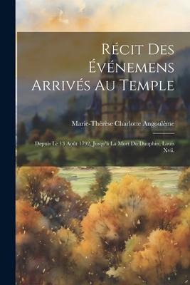 Récit Des Événemens Arrivés Au Temple: Depuis Le 13 Août 1792, Jusqu'à La Mort Du Dauphin, Louis Xvii. - Marie-Thérèse Charlotte Angoulême