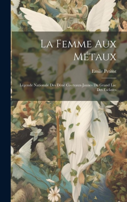 La femme aux métaux: Légende nationale des Dènè Couteaux-Jaunes du Grand lac des Esclaves - Emile Petitot