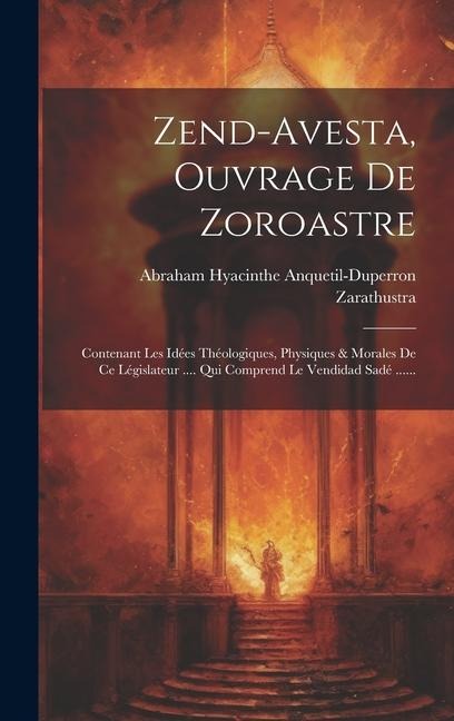 Zend-avesta, Ouvrage De Zoroastre: Contenant Les Idées Théologiques, Physiques & Morales De Ce Législateur .... Qui Comprend Le Vendidad Sadé ...... - Abraham Hyacinthe Anquetil-Duperron, Zarathustra