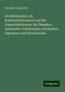 Die Bierbrauerei, die Branntweinbrennerei und die Liqueurfabrikation: für Chemiker, Landwirthe, Fabrikanten, Architekten, Ingenieure und Steuerbeamte - Friedrich Julius Otto