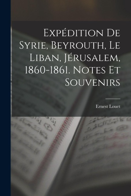 Expédition De Syrie, Beyrouth, Le Liban, Jérusalem, 1860-1861. Notes Et Souvenirs - Ernest Louet