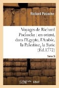 Voyages de Richard Pockocke: En Orient, Dans l'Egypte, l'Arabie, La Palestine, La Syrie. T. 5 - Richard Pococke