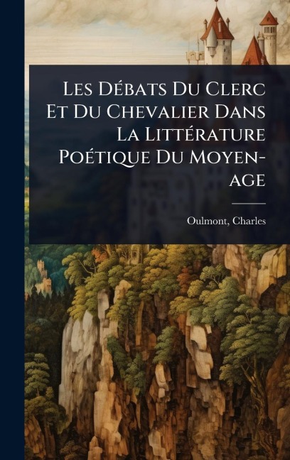 Les DÃ(c)bats Du Clerc Et Du Chevalier Dans La LittÃ(c)rature PoÃ(c)tique Du Moyen-age - Charles Oulmont