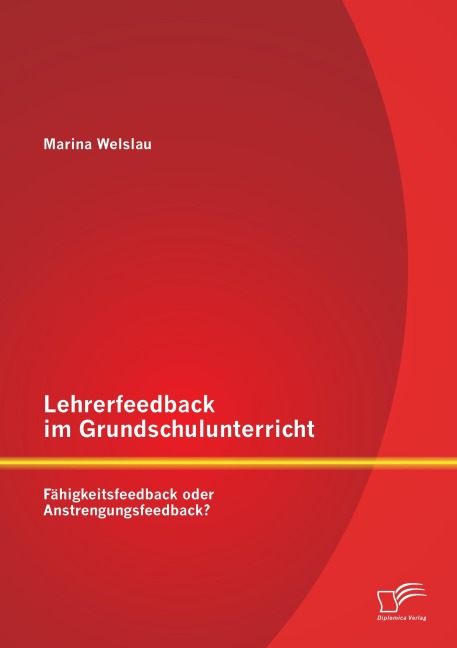Lehrerfeedback im Grundschulunterricht: Fähigkeitsfeedback oder Anstrengungsfeedback? - Marina Welslau
