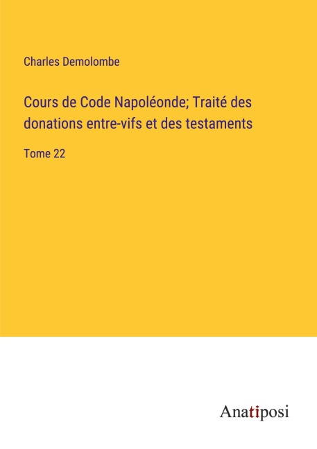 Cours de Code Napoléonde; Traité des donations entre-vifs et des testaments - Charles Demolombe