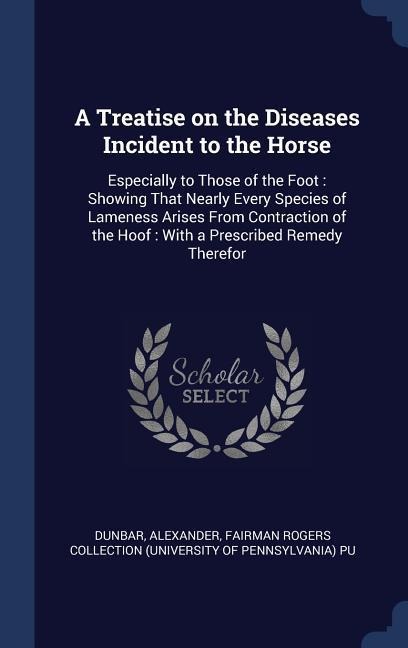 A Treatise on the Diseases Incident to the Horse - Alexander Dunbar, Fairman Rogers Collection Pu