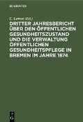 Dritter Jahresbericht über den öffentlichen Gesundheitszustand und die Verwaltung öffentlichen Gesundheitspflege in Bremen im Jahre 1874 - 
