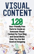 Visual Content: 120 User-Friendly Free Tools to Create an Awesome Visual Content for Your Blog and Social Media Even You Are Not Good - Sage T