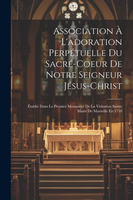 Association À L'adoration Perpétuelle Du Sacré-coeur De Notre Seigneur Jésus-christ: Établie Dans Le Premier Monastère De La Visitation Sainte Marie D - Anonymous