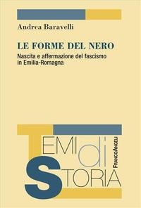 Le forme del nero. Nascita e affermazione del fascismo in Emilia-Romagna - Andrea Baravelli