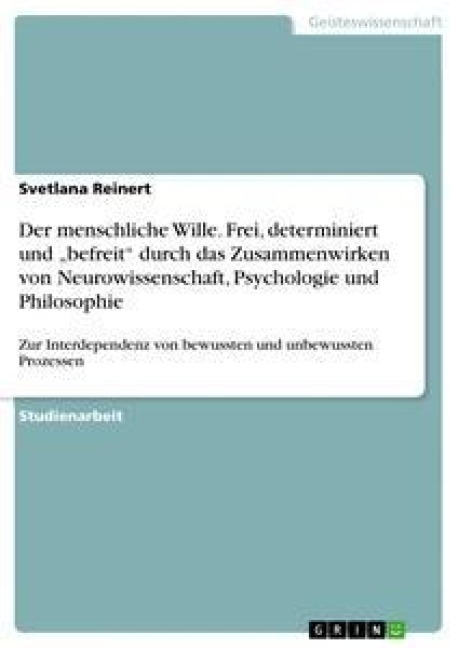 Der menschliche Wille. Frei, determiniert und "befreit" durch das Zusammenwirken von Neurowissenschaft, Psychologie und Philosophie - Svetlana Reinert