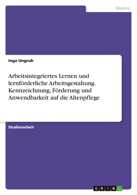 Arbeitsintegriertes Lernen und lernförderliche Arbeitsgestaltung. Kennzeichnung, Förderung und Anwendbarkeit auf die Altenpflege - Inga Ungruh