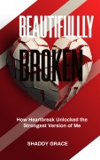 Cover-Bild zum Titel 'Beautifully Broken: How Heartbreak Unlocked the Strongest Version of Me' von 'Shaddy Grace'