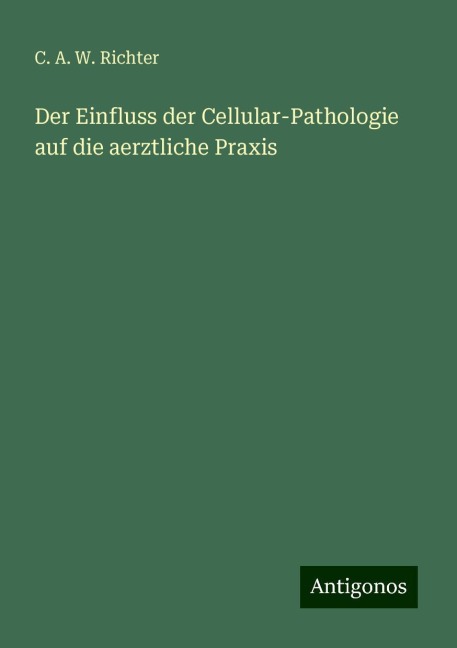 Der Einfluss der Cellular-Pathologie auf die aerztliche Praxis - C. A. W. Richter