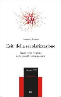 Esiti della secolarizzazione. Figure della religione nella società contemporanea - Graziano Lingua
