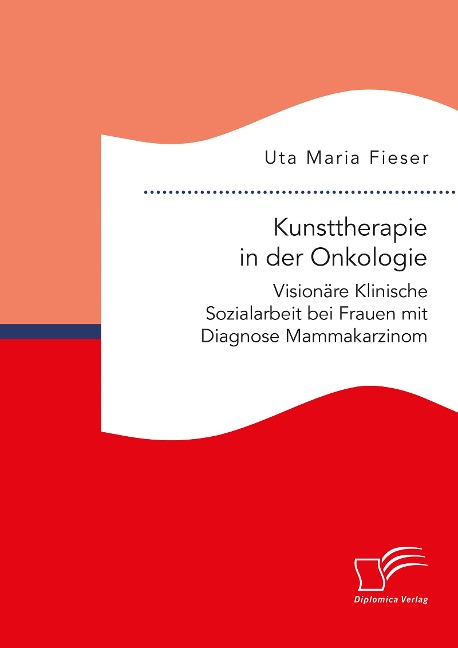 Kunsttherapie in der Onkologie. Visionäre Klinische Sozialarbeit bei Frauen mit Diagnose Mammakarzinom - Uta Maria Fieser