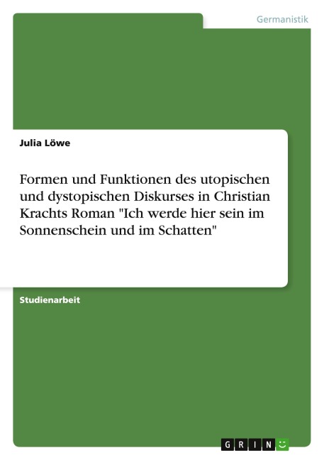 Formen und Funktionen des utopischen und dystopischen Diskurses in Christian Krachts Roman "Ich werde hier sein im Sonnenschein und im Schatten" - Julia Löwe