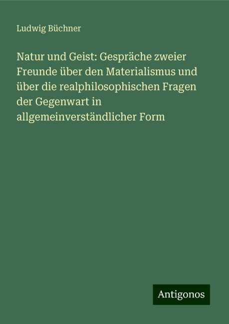 Natur und Geist: Gespräche zweier Freunde über den Materialismus und über die realphilosophischen Fragen der Gegenwart in allgemeinverständlicher Form - Ludwig Büchner