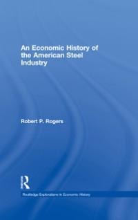 An Economic History of the American Steel Industry - Robert P. Rogers