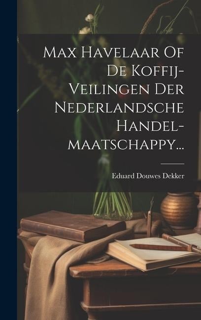 Max Havelaar Of De Koffij-veilingen Der Nederlandsche Handel-maatschappy... - Eduard Douwes Dekker