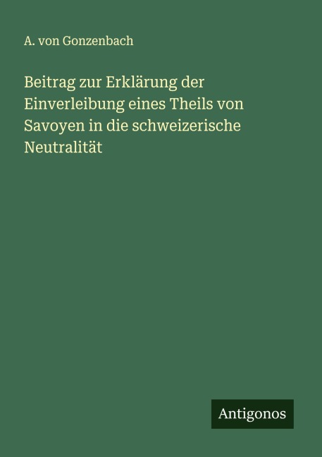 Beitrag zur Erklärung der Einverleibung eines Theils von Savoyen in die schweizerische Neutralität - A. von Gonzenbach