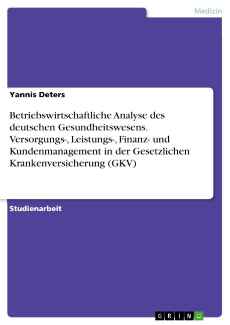 Betriebswirtschaftliche Analyse des deutschen Gesundheitswesens. Versorgungs-, Leistungs-, Finanz- und Kundenmanagement in der Gesetzlichen Krankenversicherung (GKV) - Yannis Deters