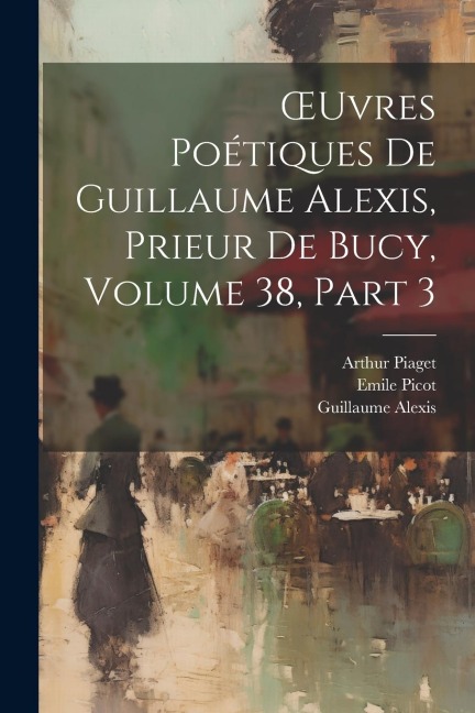 OEuvres Poétiques De Guillaume Alexis, Prieur De Bucy, Volume 38, part 3 - Guillaume Alexis, Emile Picot, Arthur Piaget