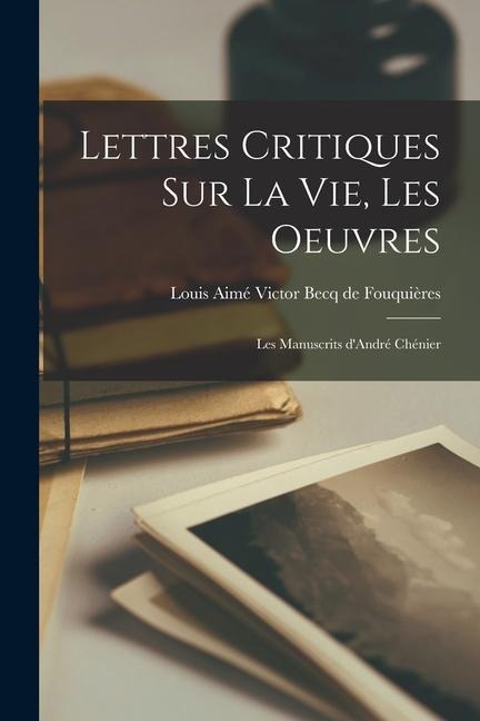 Lettres Critiques sur la vie, les oeuvres: Les Manuscrits d'André Chénier - Louis Aimé Victor Becq de Fouquières