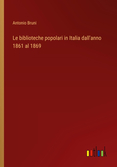Le biblioteche popolari in Italia dall'anno 1861 al 1869 - Antonio Bruni