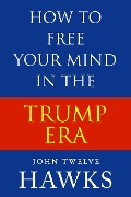 How to Free Your Mind in the Trump Era - John Twelve Hawks