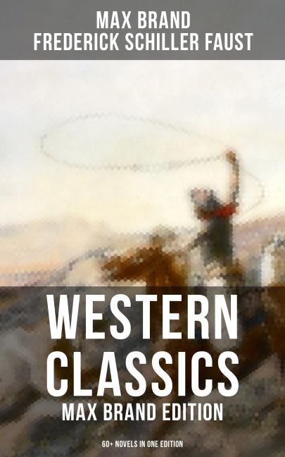 Western Classics: Max Brand Edition - 60+ Novels in One Edition - Max Brand, Frederick Schiller Faust