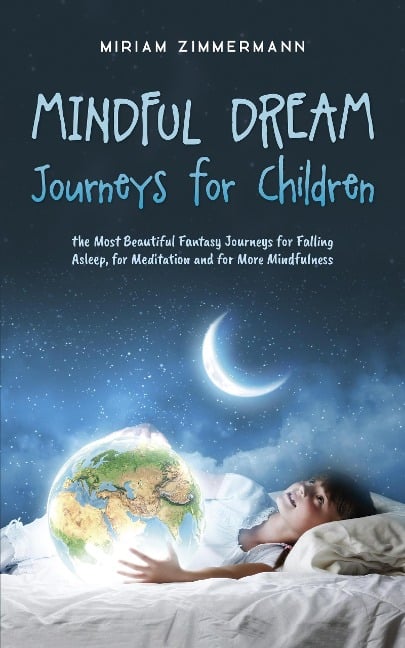 Mindful Dream Journeys for Children the Most Beautiful Fantasy Journeys for Falling Asleep, for Meditation and for More Mindfulness - Miriam Zimmermann