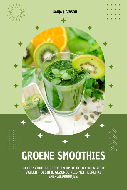 Groene Smoothies: 100 eenvoudige recepten om te detoxen en af te vallen - begin je gezonde reis met heerlijke energiedrankjes! - Sanja J. Gibson