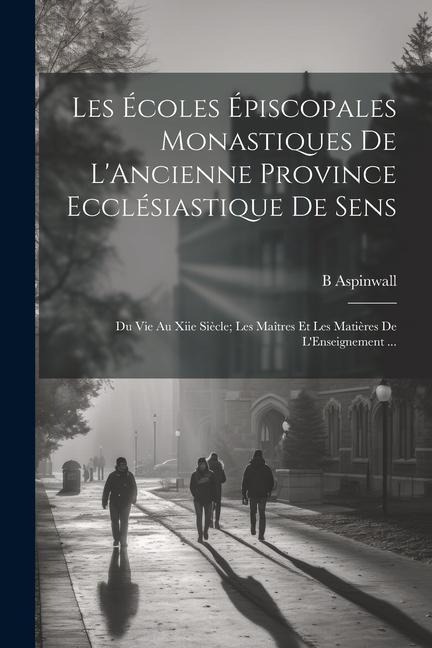 Les Écoles Épiscopales Monastiques De L'Ancienne Province Ecclésiastique De Sens: Du Vie Au Xiie Siècle; Les Maîtres Et Les Matières De L'Enseignement - B. Aspinwall