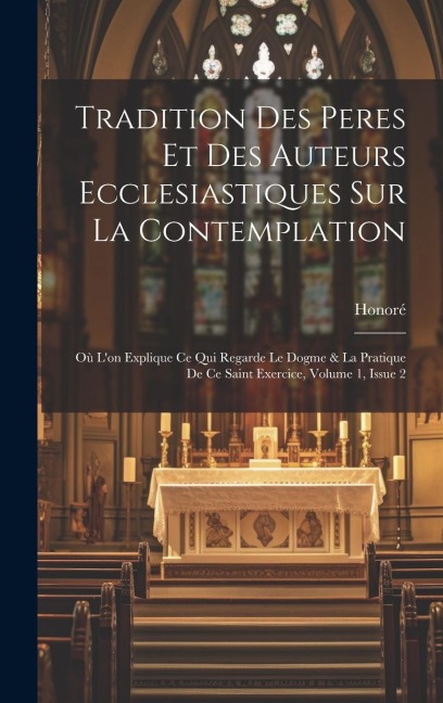 Tradition Des Peres Et Des Auteurs Ecclesiastiques Sur La Contemplation: Où L'on Explique Ce Qui Regarde Le Dogme & La Pratique De Ce Saint Exercice, - 