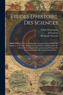 Études D'histoire Des Sciences: Études D'historie De La Philosophie: Fragment D'une Étude Sur Spinoza. La Premiére Philosohie De Leibnitz. La Philosop - Raymond Thamin, Arthur Hannequin, J. Grosjean