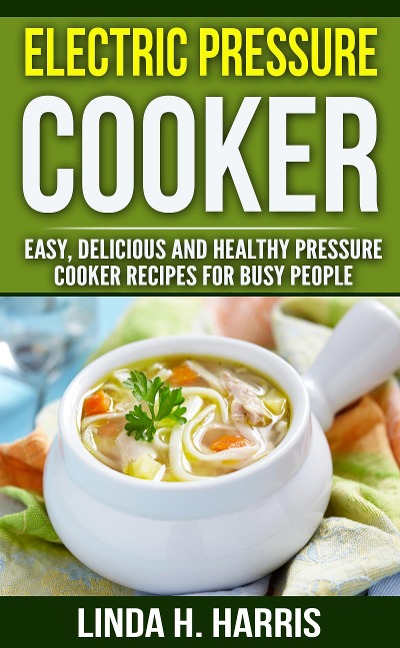 Electric Pressure Cooker: Easy, Delicious and Healthy Pressure Cooker Recipes for Busy People - Linda H. Harris