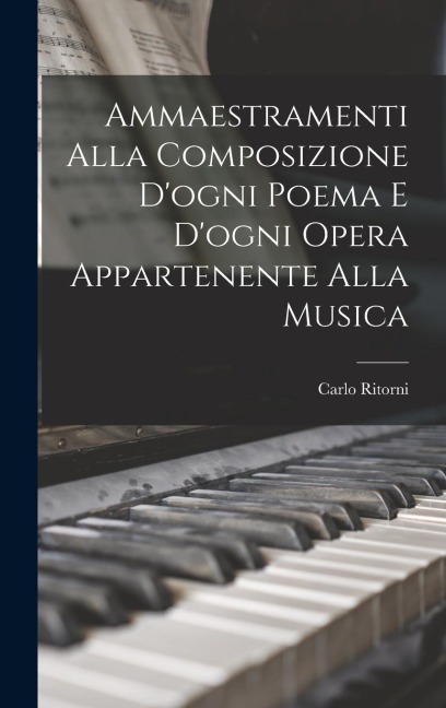 Ammaestramenti Alla Composizione D'ogni Poema E D'ogni Opera Appartenente Alla Musica - Carlo Ritorni