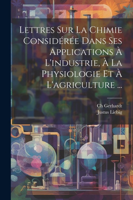 Lettres Sur La Chimie Considérée Dans Ses Applications À L'industrie, À La Physiologie Et À L'agriculture ... - Justus Liebig, Ch Gerhardt