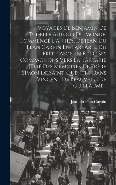 Voyages De Benjamin De Tudelle Autour Du Monde, Commencé L'an 1173, De Jean Du Plan Carpin En Tartarie, Du Frère Ascelin Et De Ses Compagnons Vers La - 