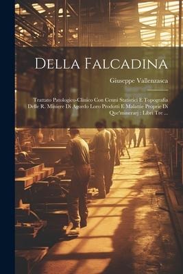 Della Falcadina: Trattato Patologico-clinico Con Cenni Statistici E Topografia Delle R. Miniere Di Agordo Loro Prodotti E Malattie Prop - Giuseppe Vallenzasca