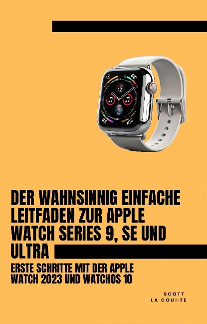 Der Wahnsinnig Einfache Leitfaden Zur Apple Watch Series 9, Se Und Ultra: Erste Schritte Mit Der Apple Watch 2023 Und watchOS 10 - Scott La Counte