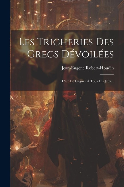 Les Tricheries Des Grecs Dévoilées: L'art De Gagner À Tous Les Jeux... - Jean-Eugène Robert-Houdin