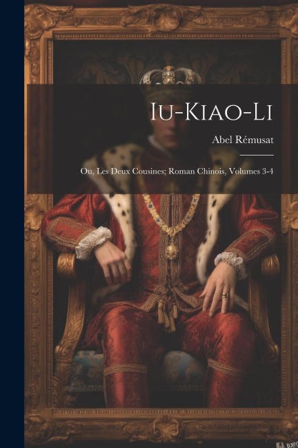 Iu-Kiao-Li: Ou, Les Deux Cousines; Roman Chinois, Volumes 3-4 - Abel Rémusat
