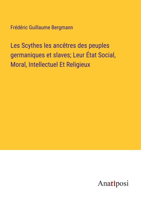 Les Scythes les ancêtres des peuples germaniques et slaves; Leur État Social, Moral, Intellectuel Et Religieux - Frédéric Guillaume Bergmann