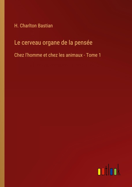 Le cerveau organe de la pensée - H. Charlton Bastian