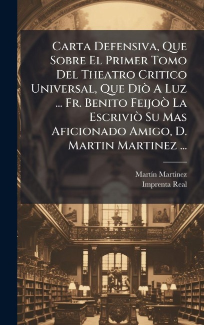 Carta Defensiva, Que Sobre El Primer Tomo Del Theatro Critico Universal, Que DiÃ² A Luz ... Fr. Benito FeijoÃ² La EscriviÃ² Su Mas Aficionado Amigo, D. Martin Martinez ... - Martã-N Martã-Nez