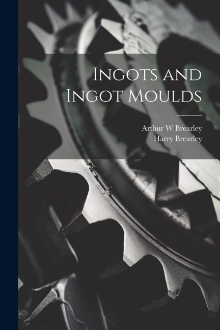 Ingots and Ingot Moulds - Harry Brearley, Arthur W. Brearley